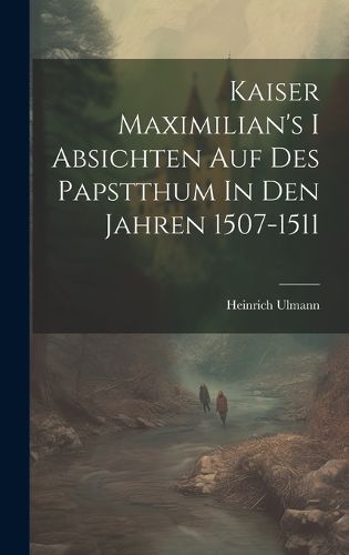 Cover image for Kaiser Maximilian's I Absichten Auf Des Papstthum In Den Jahren 1507-1511