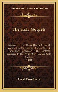 Cover image for The Holy Gospels: Translated from the Authorized English Version Into the Iroquois Indian Dialect, Under the Supervision of the Montreal Auxiliary to the British and Foreign Bible Society (1880)