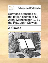 Cover image for Sermons Preached at the Parish Church of St. John, Manchester; ... by the REV. John Clowes.