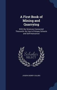 Cover image for A First Book of Mining and Quarrying: With the Sciences Connected Therewith; For Use in Primary Schools and Self-Instruction