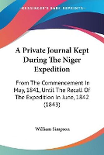 Cover image for A Private Journal Kept During The Niger Expedition: From The Commencement In May, 1841, Until The Recall Of The Expedition In June, 1842 (1843)