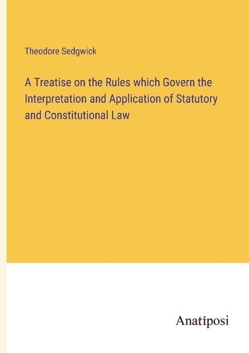 Cover image for A Treatise on the Rules which Govern the Interpretation and Application of Statutory and Constitutional Law