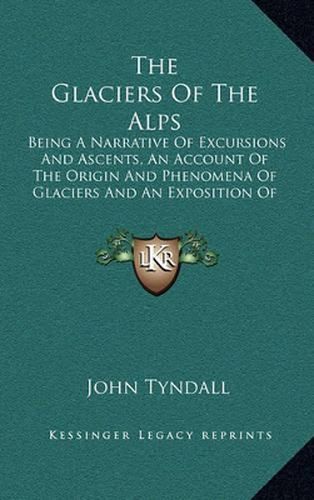 Cover image for The Glaciers of the Alps: Being a Narrative of Excursions and Ascents, an Account of the Origin and Phenomena of Glaciers and an Exposition of the Physical Principles to Which They Are Related