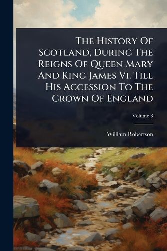 Cover image for The History Of Scotland, During The Reigns Of Queen Mary And King James Vi. Till His Accession To The Crown Of England