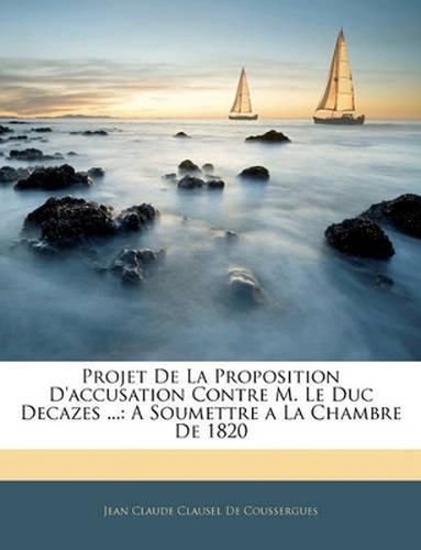 Projet de La Proposition D'Accusation Contre M. Le Duc Decazes ...: A Soumettre a la Chambre de 1820