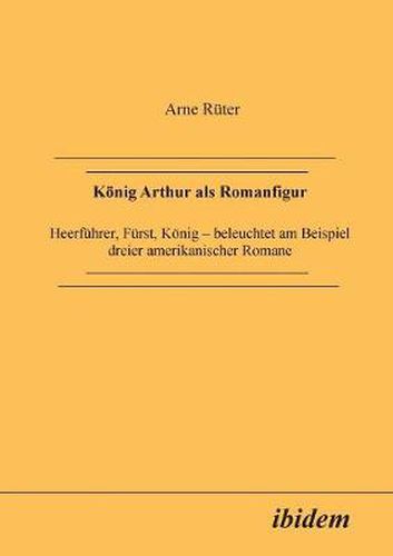 Cover image for K nig Arthur als Romanfigur. Heerf hrer, F rst, K nig - beleuchtet am Beispiel dreier amerikanischer Romane