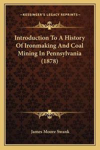 Cover image for Introduction to a History of Ironmaking and Coal Mining in Pennsylvania (1878)