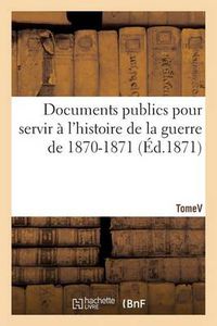 Cover image for Documents publics pour servir a l'histoire de la guerre de 1870-1871. Tome V