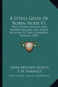 Cover image for A Lytell Geste of Robin Hode V1: With Other Ancient and Modern Ballads and Songs Relating to This Celebrated Yeoman (1847)