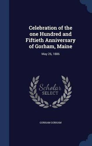 Cover image for Celebration of the One Hundred and Fiftieth Anniversary of Gorham, Maine: May 26, 1886