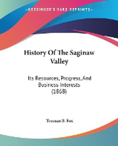 Cover image for History Of The Saginaw Valley: Its Resources, Progress, And Business Interests (1868)