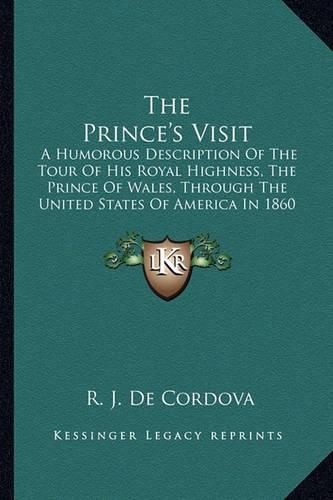 Cover image for The Prince's Visit: A Humorous Description of the Tour of His Royal Highness, the Prince of Wales, Through the United States of America in 1860