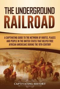 Cover image for The Underground Railroad: A Captivating Guide to the Network of Routes, Places, and People in the United States That Helped Free African Americans during the Nineteenth Century