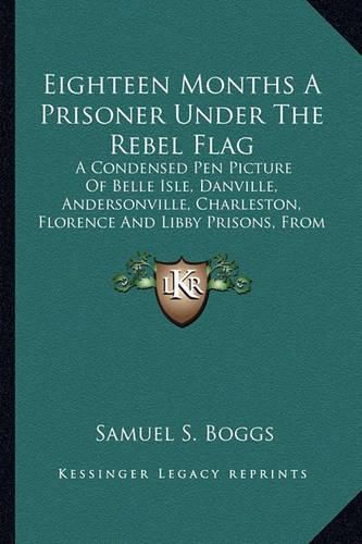 Eighteen Months a Prisoner Under the Rebel Flag: A Condensed Pen Picture of Belle Isle, Danville, Andersonville, Charleston, Florence and Libby Prisons, from Actual Experience (1889)