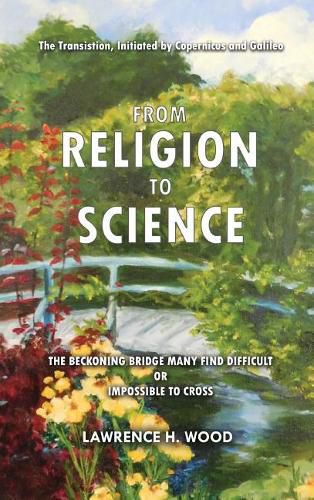 The Transition, Initiated by Copernicus and Galileo, from Religion to Science: The Beckoning Bridge Many Find Difficult or Impossible to Cross