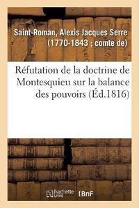 Cover image for Refutation de la Doctrine de Montesquieu Sur La Balance Des Pouvoirs Et Apercus Sur Des Questions: de Droit Public, Suite A La Proposition Du Comte de Saint-Roman A La Chambre Des Pairs Du 8 Janvier