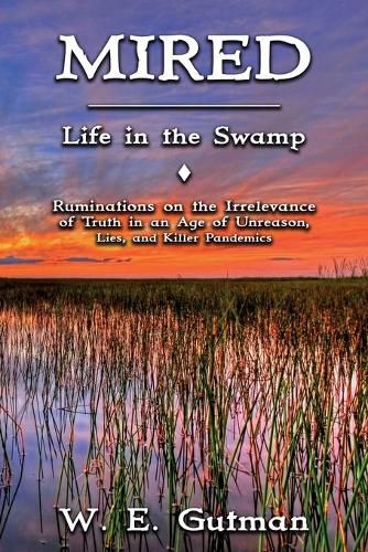 Mired: Life in the Swamp - Ruminations on the Irrelevance of Truth in an Age of Unreason, Lies, and Killer Pandemics