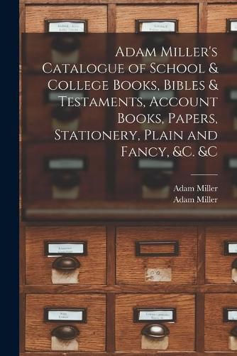 Adam Miller's Catalogue of School & College Books, Bibles & Testaments, Account Books, Papers, Stationery, Plain and Fancy, &c. &c [microform]