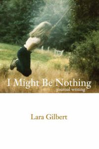 Cover image for I Might Be Nothing: Journal Writing by Lara Gilbert