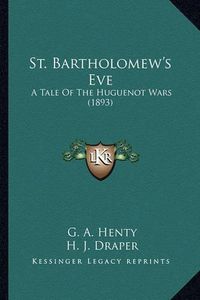 Cover image for St. Bartholomew's Eve St. Bartholomew's Eve: A Tale of the Huguenot Wars (1893) a Tale of the Huguenot Wars (1893)