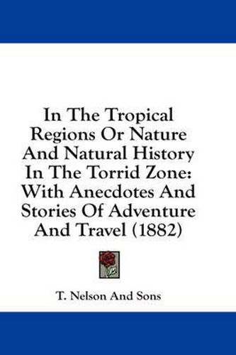 In the Tropical Regions or Nature and Natural History in the Torrid Zone: With Anecdotes and Stories of Adventure and Travel (1882)