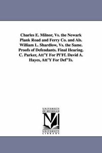 Cover image for Charles E. Milnor, vs. the Newark Plank Road and Ferry Co. and ALS. William L. Shardlow, vs. the Same. Proofs of Defendants. Final Hearing. C. Parker,