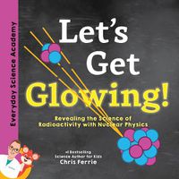 Cover image for Let's Get Glowing!: Revealing the Science of Radioactivity with Nuclear Physics