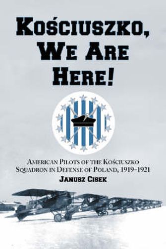 Cover image for Kosciuszko, We are Here!: American Pilots of the Kosciuszko Squadron in Defense of Poland, 1919-1921