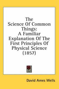 Cover image for The Science of Common Things: A Familiar Explanation of the First Principles of Physical Science (1857)