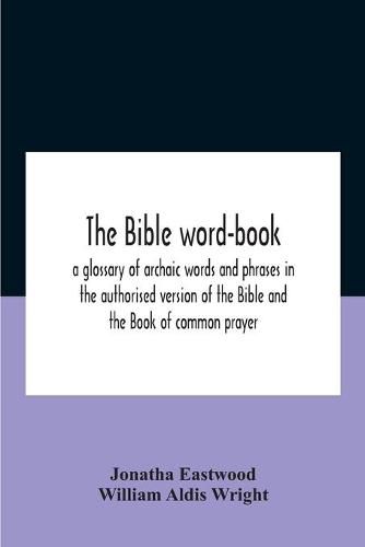 The Bible Word-Book: A Glossary Of Archaic Words And Phrases In The Authorised Version Of The Bible And The Book Of Common Prayer