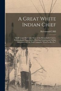 Cover image for A Great White Indian Chief; Thrilling and Romantic Story of the Remarkable Career, Extraordinary Experiences, Hunting, Scouting and Indian Adventures of Col. Fred Cummins "Chief La-Ko-Ta,"