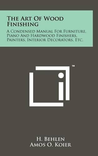 Cover image for The Art of Wood Finishing: A Condensed Manual for Furniture, Piano and Hardwood Finishers, Painters, Interior Decorators, Etc.