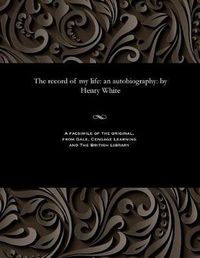 Cover image for The Record of My Life: An Autobiography: By Henry White