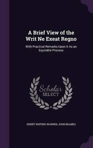 A Brief View of the Writ Ne Exeat Regno: With Practical Remarks Upon It as an Equitable Process