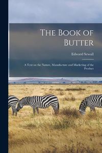 Cover image for The Book of Butter; a Text on the Nature, Manufacture and Marketing of the Product