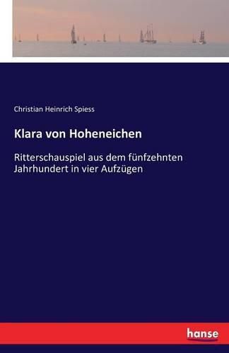 Klara von Hoheneichen: Ritterschauspiel aus dem funfzehnten Jahrhundert in vier Aufzugen