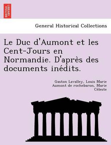 Cover image for Le Duc D'Aumont Et Les Cent-Jours En Normandie. D'Apre S Des Documents Ine Dits.