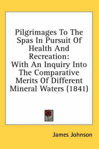 Cover image for Pilgrimages to the Spas in Pursuit of Health and Recreation: With an Inquiry Into the Comparative Merits of Different Mineral Waters (1841)