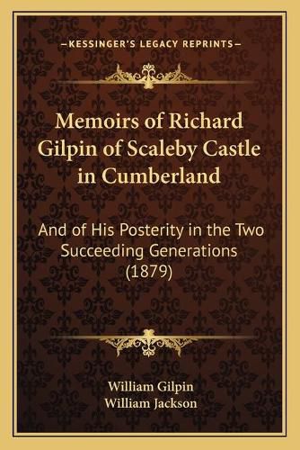 Memoirs of Richard Gilpin of Scaleby Castle in Cumberland: And of His Posterity in the Two Succeeding Generations (1879)