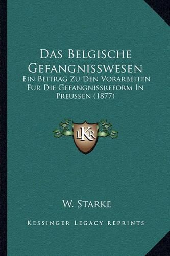 Cover image for Das Belgische Gefangnisswesen: Ein Beitrag Zu Den Vorarbeiten Fur Die Gefangnissreform in Preussen (1877)