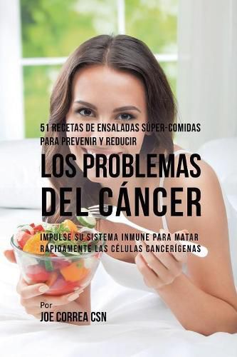 Cover image for 51 Recetas de Ensaladas Super-Comidas Para Prevenir y Reducir los Problemas del Cancer: Impulse su Sistema Inmune Para Matar Rapidamente las Celulas Cancerigenas