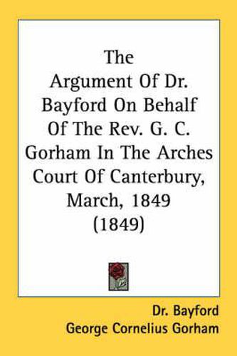 The Argument of Dr. Bayford on Behalf of the REV. G. C. Gorham in the Arches Court of Canterbury, March, 1849 (1849)