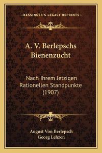 Cover image for A. V. Berlepschs Bienenzucht: Nach Ihrem Jetzigen Rationellen Standpunkte (1907)