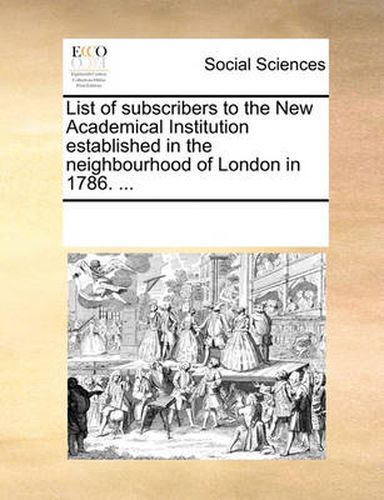 Cover image for List of Subscribers to the New Academical Institution Established in the Neighbourhood of London in 1786. ...