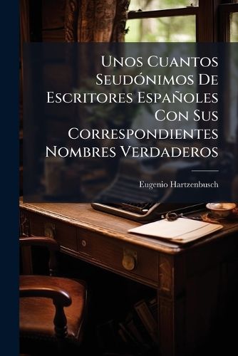 Cover image for Unos Cuantos Seudnimos de Escritores Espaoles Con Sus Correspondientes Nombres Verdaderos