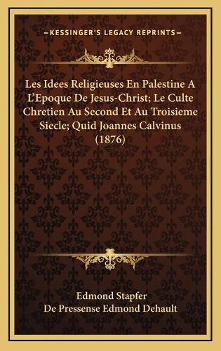 Les Idees Religieuses En Palestine A L'Epoque de Jesus-Christ; Le Culte Chretien Au Second Et Au Troisieme Siecle; Quid Joannes Calvinus (1876)