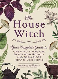 Cover image for The House Witch: Your Complete Guide to Creating a Magical Space with Rituals and Spells for Hearth and Home