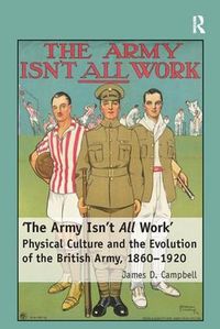 Cover image for 'The Army Isn't All  Work': Physical Culture and the Evolution of the British Army, 1860-1920