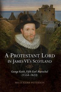 Cover image for A Protestant Lord in James VI's Scotland: George Keith, Fifth Earl Marischal (1554-1623)