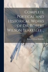 Cover image for Complete Poetical and Historical Works of Dr. Robert Wilson Blakeslee ..